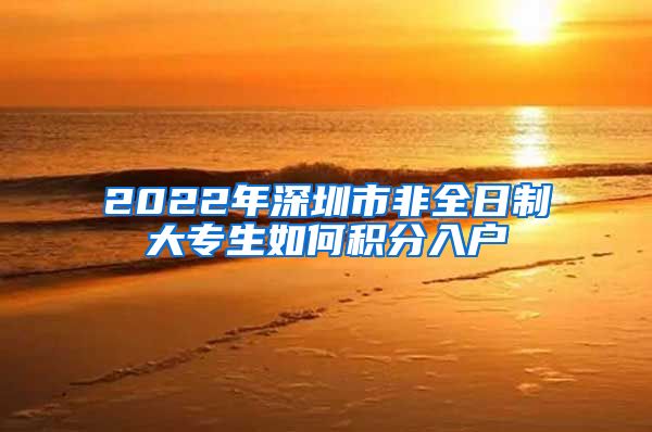 2022年深圳市非全日制大专生如何积分入户