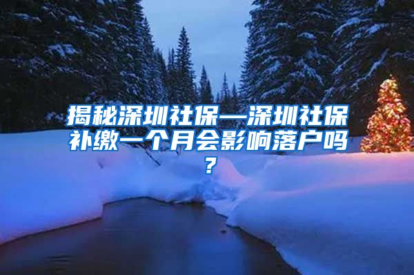 揭秘深圳社保—深圳社保补缴一个月会影响落户吗？