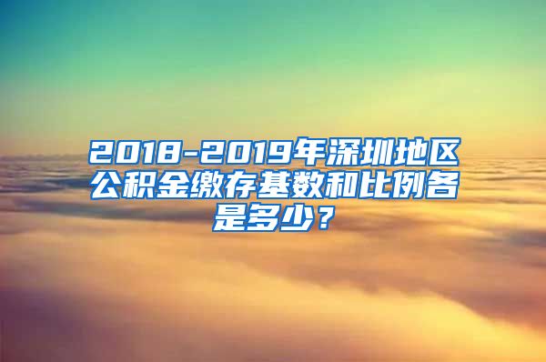 2018-2019年深圳地区公积金缴存基数和比例各是多少？