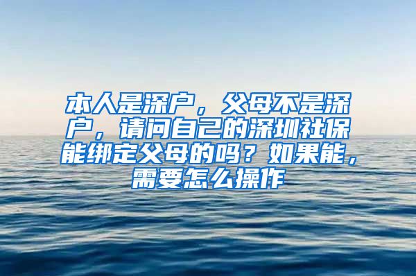 本人是深户，父母不是深户，请问自己的深圳社保能绑定父母的吗？如果能，需要怎么操作