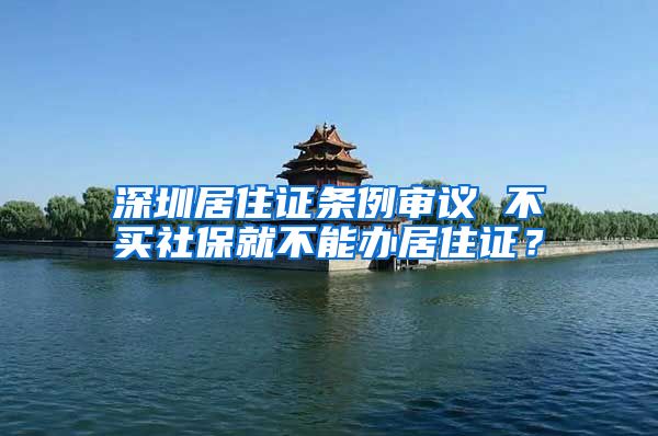 深圳居住证条例审议 不买社保就不能办居住证？