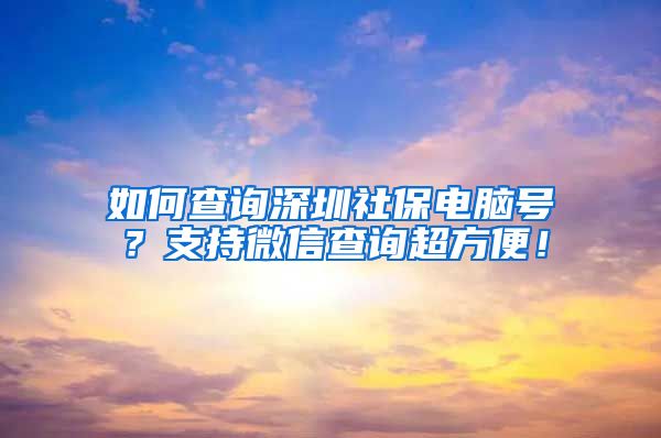 如何查询深圳社保电脑号？支持微信查询超方便！