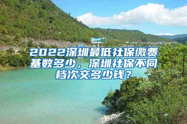 2022深圳最低社保缴费基数多少，深圳社保不同档次交多少钱？