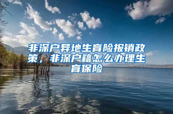 非深户异地生育险报销政策，非深户籍怎么办理生育保险