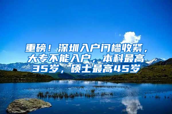 重磅！深圳入户门槛收紧，大专不能入户，本科最高35岁，硕士最高45岁