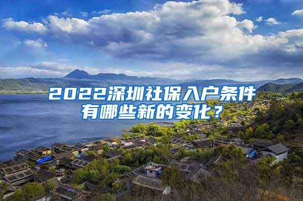 2022深圳社保入户条件有哪些新的变化？