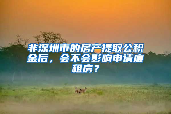 非深圳市的房产提取公积金后，会不会影响申请廉租房？