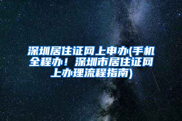 深圳居住证网上申办(手机全程办！深圳市居住证网上办理流程指南)