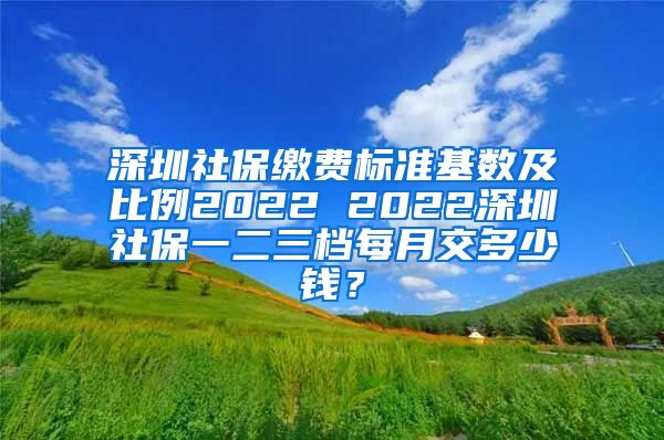 深圳社保缴费标准基数及比例2022 2022深圳社保一二三档每月交多少钱？