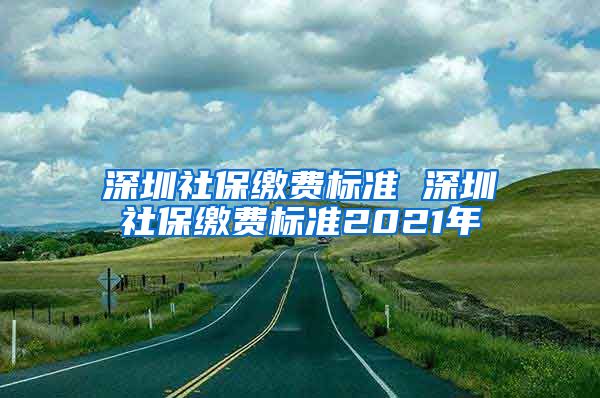 深圳社保缴费标准 深圳社保缴费标准2021年