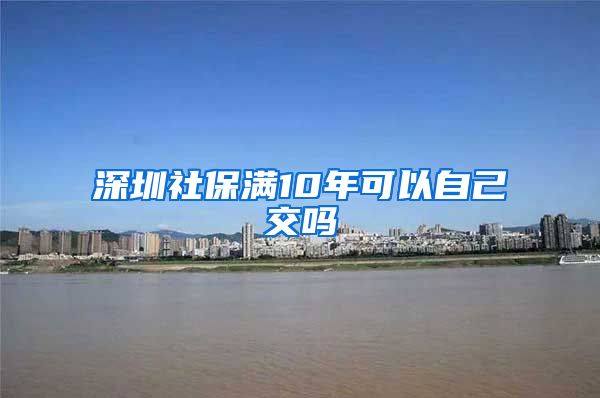 深圳社保满10年可以自己交吗