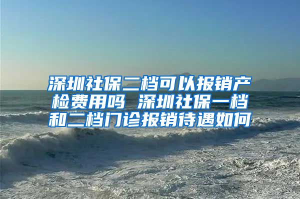 深圳社保二档可以报销产检费用吗 深圳社保一档和二档门诊报销待遇如何