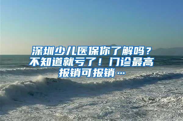深圳少儿医保你了解吗？不知道就亏了！门诊最高报销可报销…