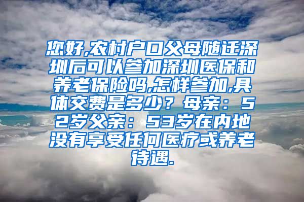 您好,农村户口父母随迁深圳后可以参加深圳医保和养老保险吗,怎样参加,具体交费是多少？母亲：52岁父亲：53岁在内地没有享受任何医疗或养老待遇.