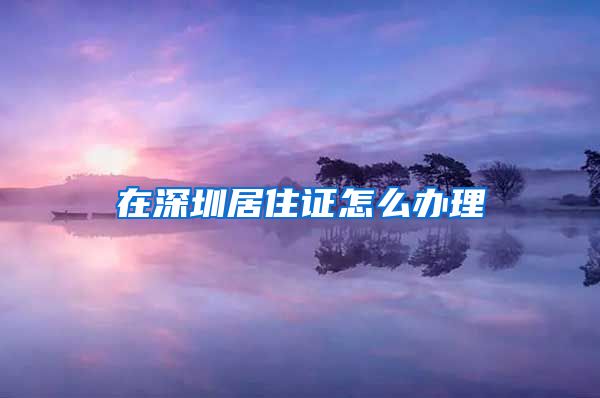 在深圳居住证怎么办理