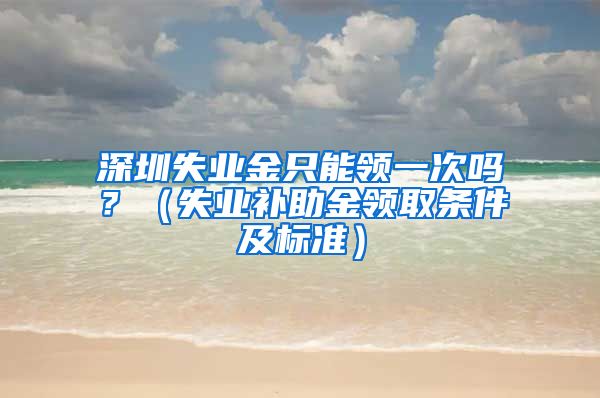 深圳失业金只能领一次吗？（失业补助金领取条件及标准）