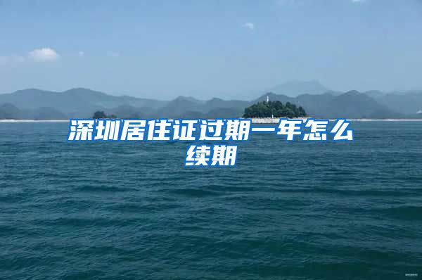 深圳居住证过期一年怎么续期