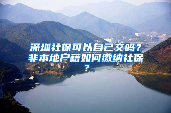 深圳社保可以自己交吗？非本地户籍如何缴纳社保？