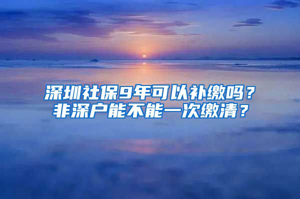 深圳社保9年可以补缴吗？非深户能不能一次缴清？