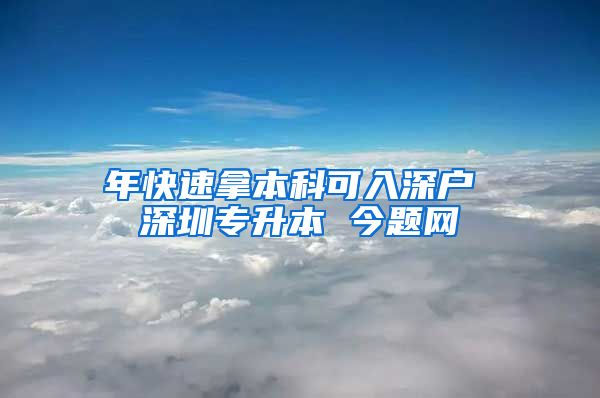 年快速拿本科可入深户 深圳专升本 今题网