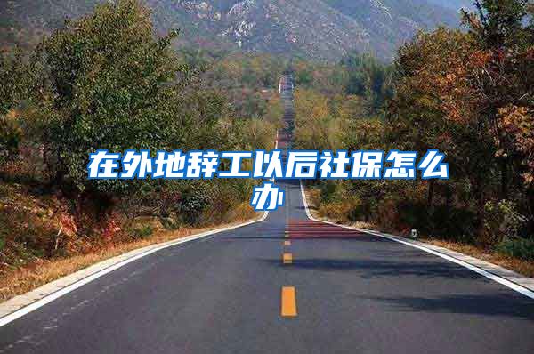 在外地辞工以后社保怎么办