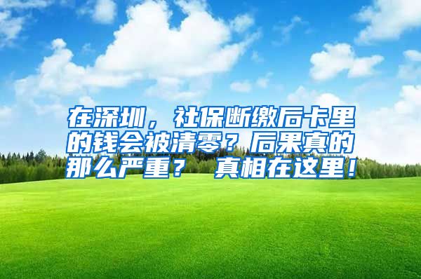 在深圳，社保断缴后卡里的钱会被清零？后果真的那么严重？ 真相在这里！