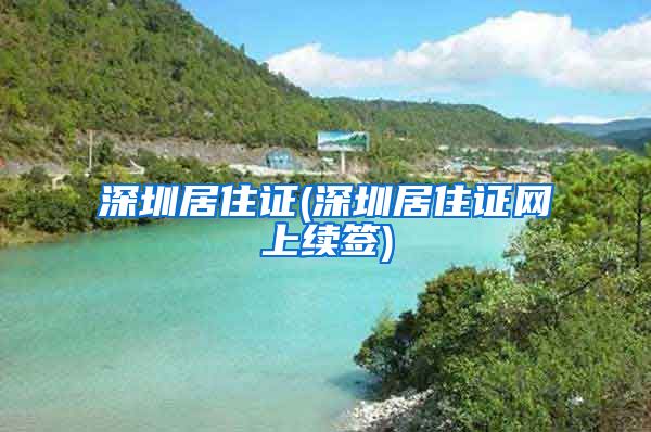 深圳居住证(深圳居住证网上续签)