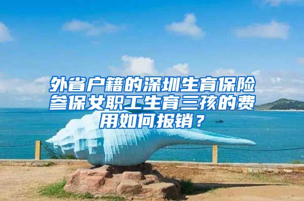 外省户籍的深圳生育保险参保女职工生育三孩的费用如何报销？