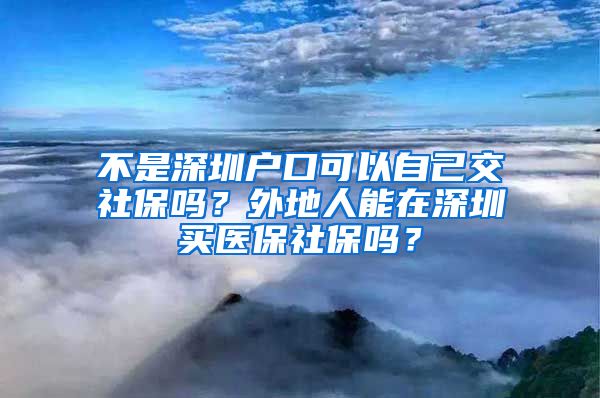 不是深圳户口可以自己交社保吗？外地人能在深圳买医保社保吗？