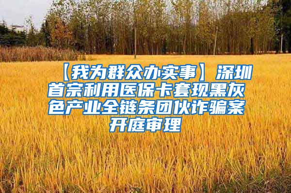 【我为群众办实事】深圳首宗利用医保卡套现黑灰色产业全链条团伙诈骗案开庭审理