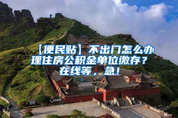 【便民贴】不出门怎么办理住房公积金单位缴存？在线等，急！