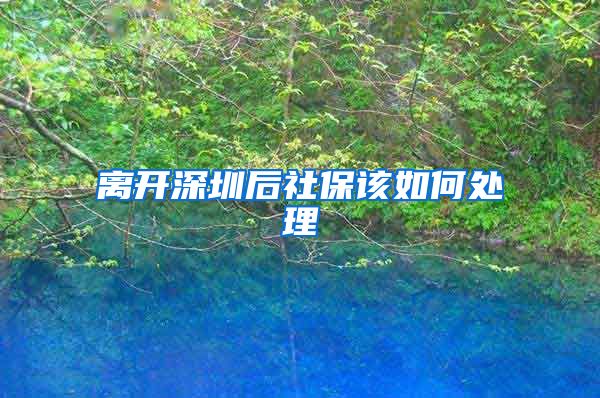 离开深圳后社保该如何处理