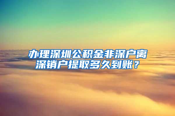 办理深圳公积金非深户离深销户提取多久到账？