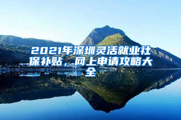 2021年深圳灵活就业社保补贴，网上申请攻略大全