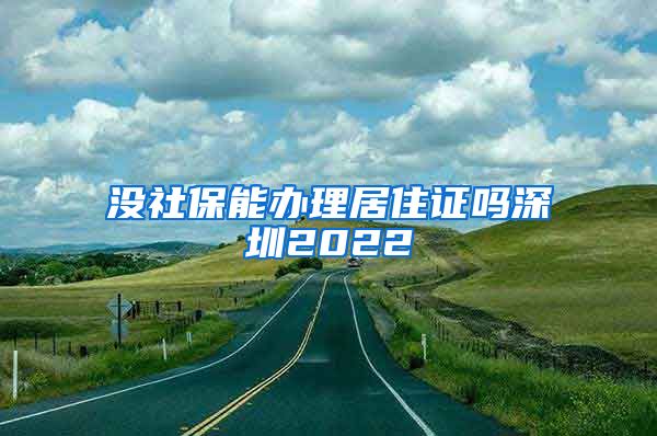 没社保能办理居住证吗深圳2022