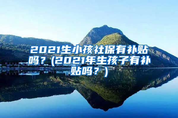 2021生小孩社保有补贴吗？(2021年生孩子有补贴吗？)