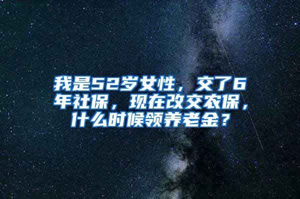 我是52岁女性，交了6年社保，现在改交农保，什么时候领养老金？