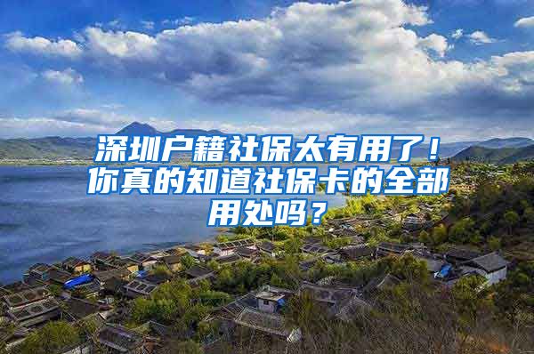 深圳户籍社保太有用了！你真的知道社保卡的全部用处吗？