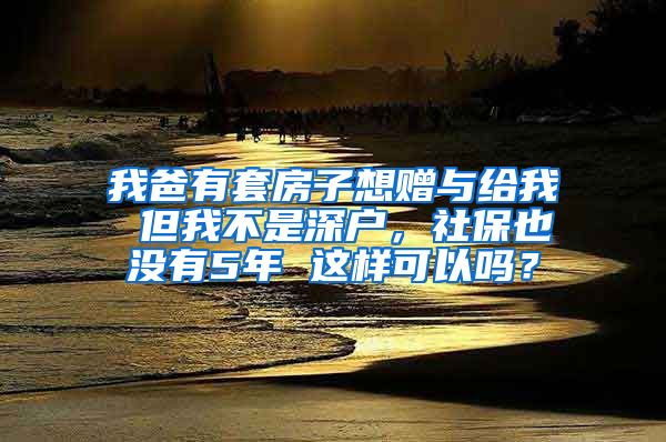 我爸有套房子想赠与给我 但我不是深户，社保也没有5年 这样可以吗？