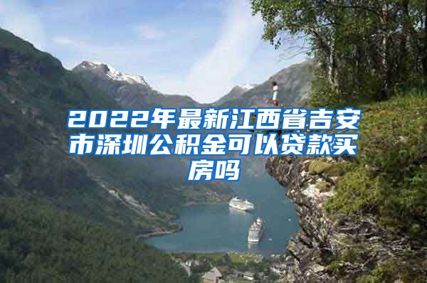 2022年最新江西省吉安市深圳公积金可以贷款买房吗