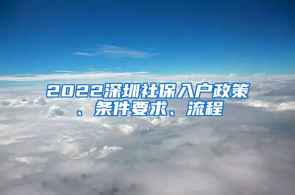 2022深圳社保入户政策、条件要求、流程