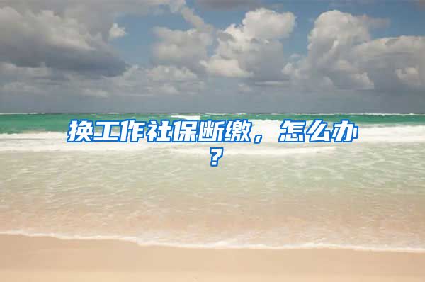 换工作社保断缴，怎么办？