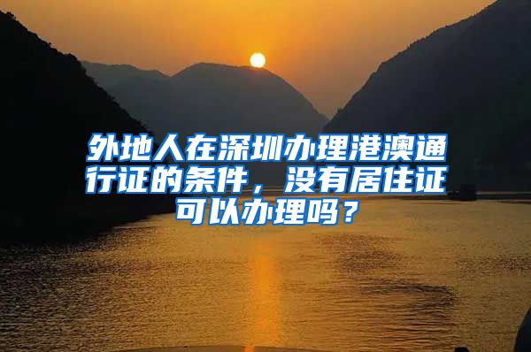 外地人在深圳办理港澳通行证的条件，没有居住证可以办理吗？