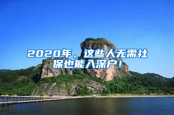 2020年，这些人无需社保也能入深户！