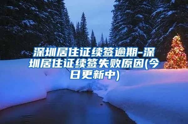 深圳居住证续签逾期-深圳居住证续签失败原因(今日更新中)