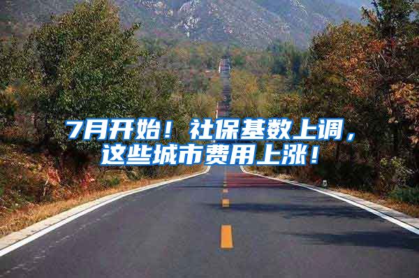 7月开始！社保基数上调，这些城市费用上涨！