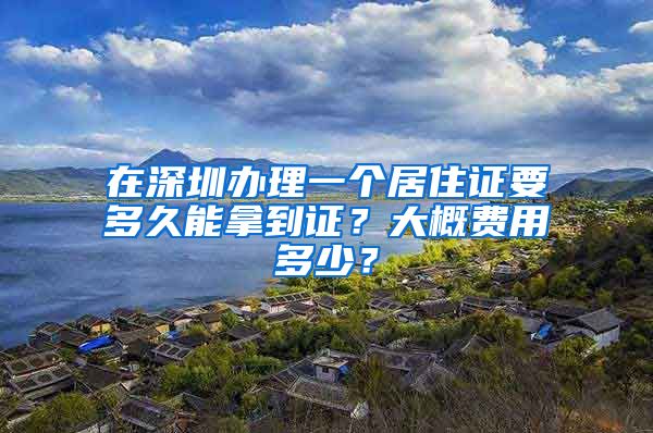 在深圳办理一个居住证要多久能拿到证？大概费用多少？