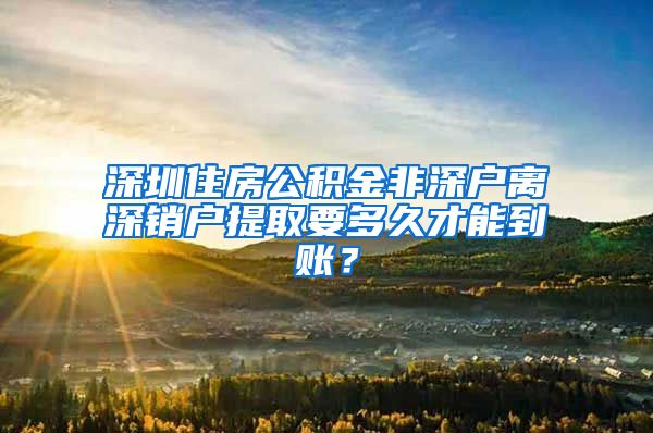 深圳住房公积金非深户离深销户提取要多久才能到账？