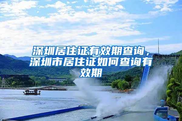 深圳居住证有效期查询，深圳市居住证如何查询有效期