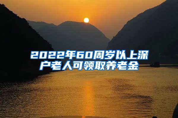 2022年60周岁以上深户老人可领取养老金